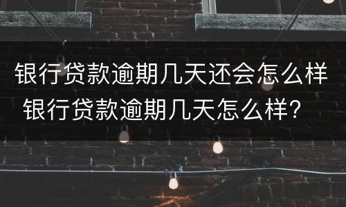 银行贷款逾期几天还会怎么样 银行贷款逾期几天怎么样?