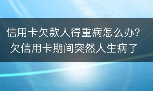 信用卡欠款人得重病怎么办？ 欠信用卡期间突然人生病了