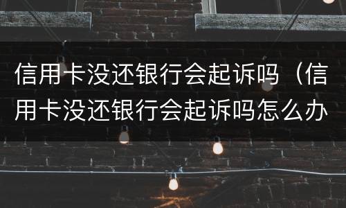 信用卡没还银行会起诉吗（信用卡没还银行会起诉吗怎么办）