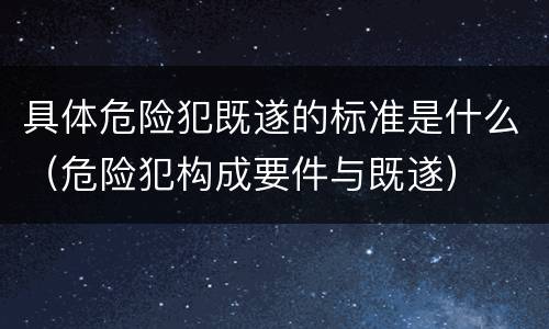 具体危险犯既遂的标准是什么（危险犯构成要件与既遂）