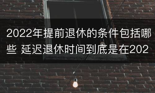 2022年提前退休的条件包括哪些 延迟退休时间到底是在2022年实行