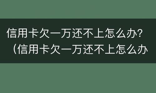 信用卡欠一万还不上怎么办？（信用卡欠一万还不上怎么办呀）