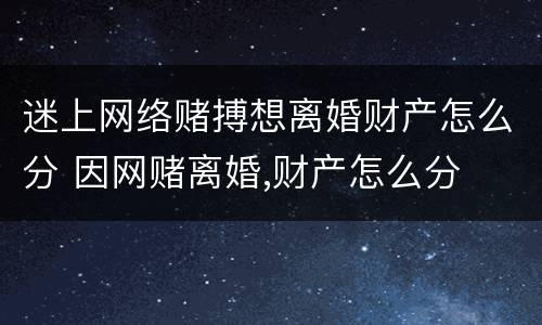 迷上网络赌搏想离婚财产怎么分 因网赌离婚,财产怎么分