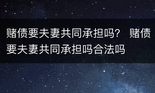 赌债要夫妻共同承担吗？ 赌债要夫妻共同承担吗合法吗