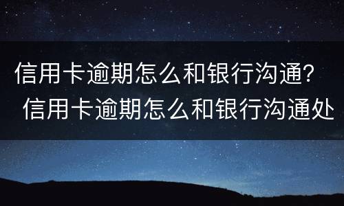 信用卡逾期怎么和银行沟通？ 信用卡逾期怎么和银行沟通处理
