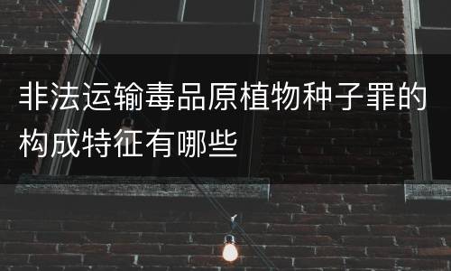 非法运输毒品原植物种子罪的构成特征有哪些