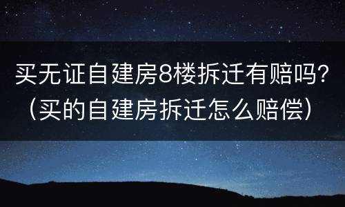 买无证自建房8楼拆迁有赔吗？（买的自建房拆迁怎么赔偿）