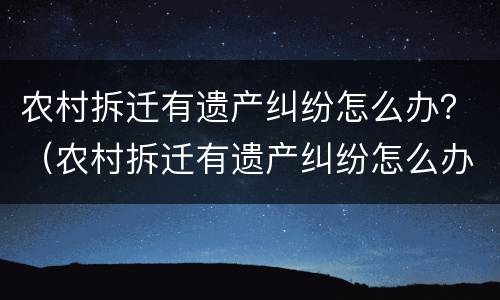 农村拆迁有遗产纠纷怎么办？（农村拆迁有遗产纠纷怎么办手续）