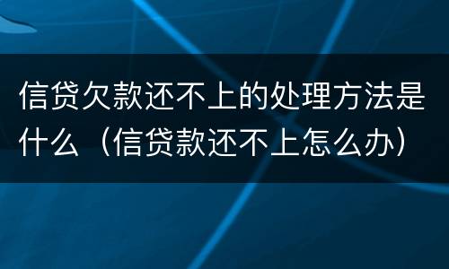 信贷欠款还不上的处理方法是什么（信贷款还不上怎么办）