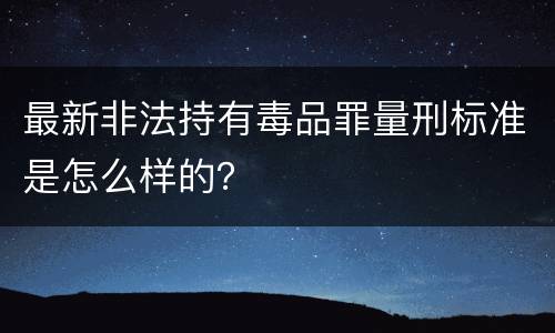 最新非法持有毒品罪量刑标准是怎么样的？