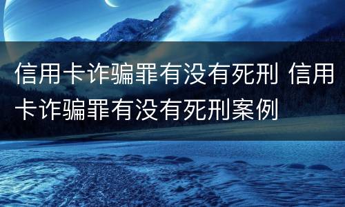 信用卡诈骗罪有没有死刑 信用卡诈骗罪有没有死刑案例