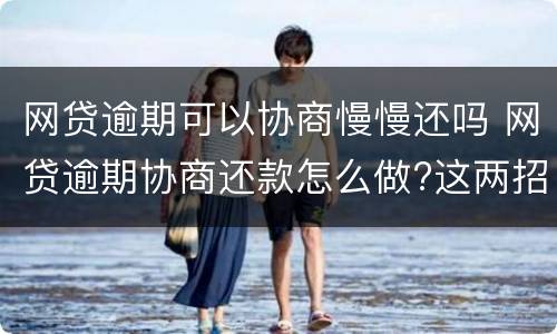 网贷逾期可以协商慢慢还吗 网贷逾期协商还款怎么做?这两招就够了