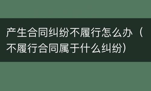 产生合同纠纷不履行怎么办（不履行合同属于什么纠纷）