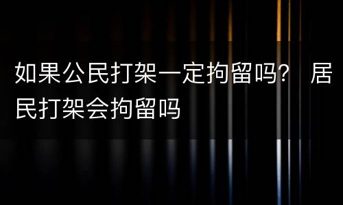 如果公民打架一定拘留吗？ 居民打架会拘留吗