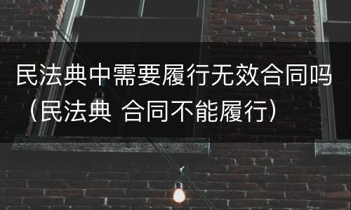 民法典中需要履行无效合同吗（民法典 合同不能履行）