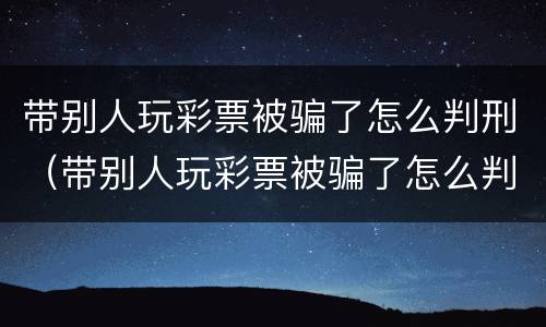 带别人玩彩票被骗了怎么判刑（带别人玩彩票被骗了怎么判刑呢）