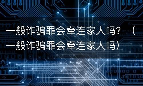 一般诈骗罪会牵连家人吗？（一般诈骗罪会牵连家人吗）