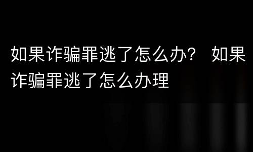 如果诈骗罪逃了怎么办？ 如果诈骗罪逃了怎么办理