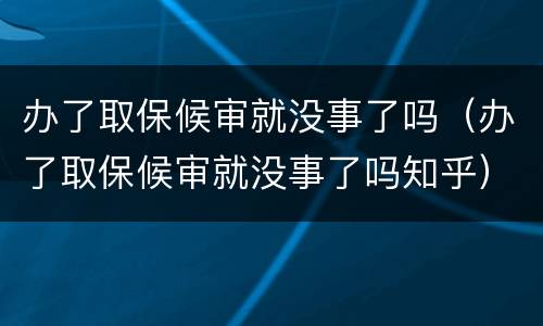 办了取保候审就没事了吗（办了取保候审就没事了吗知乎）