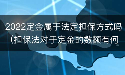 2022定金属于法定担保方式吗（担保法对于定金的数额有何限制）