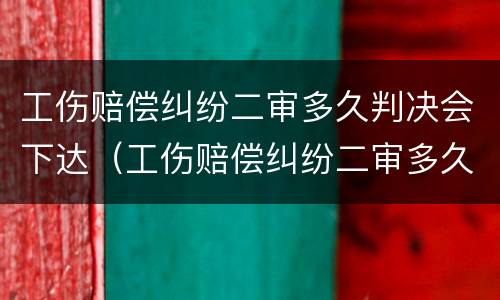 工伤赔偿纠纷二审多久判决会下达（工伤赔偿纠纷二审多久判决会下达结果）