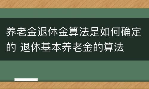 养老金退休金算法是如何确定的 退休基本养老金的算法