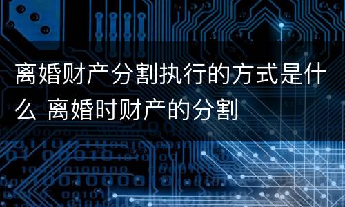 离婚财产分割执行的方式是什么 离婚时财产的分割