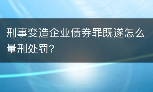 刑事变造企业债券罪既遂怎么量刑处罚？