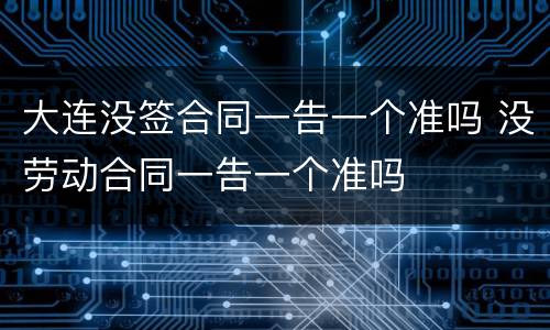 大连没签合同一告一个准吗 没劳动合同一告一个准吗