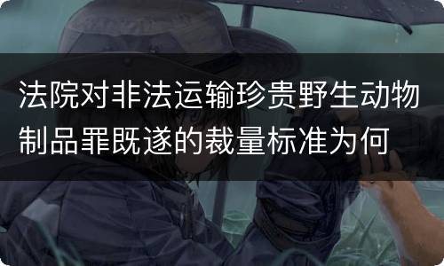 法院对非法运输珍贵野生动物制品罪既遂的裁量标准为何