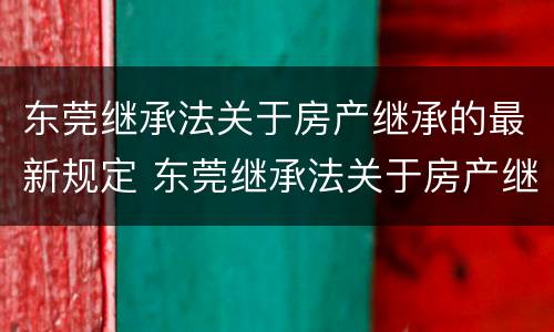 东莞继承法关于房产继承的最新规定 东莞继承法关于房产继承的最新规定文件