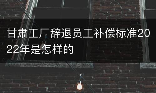 甘肃工厂辞退员工补偿标准2022年是怎样的