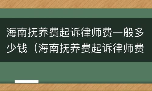 海南抚养费起诉律师费一般多少钱（海南抚养费起诉律师费一般多少钱一次）