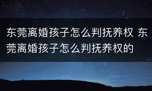 东莞离婚孩子怎么判抚养权 东莞离婚孩子怎么判抚养权的