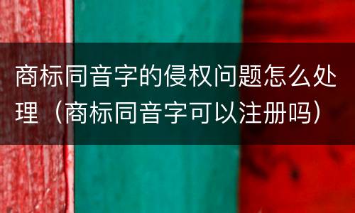商标同音字的侵权问题怎么处理（商标同音字可以注册吗）