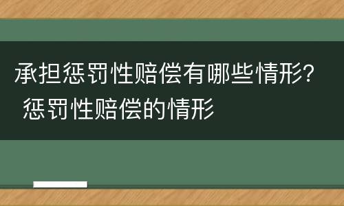 承担惩罚性赔偿有哪些情形？ 惩罚性赔偿的情形