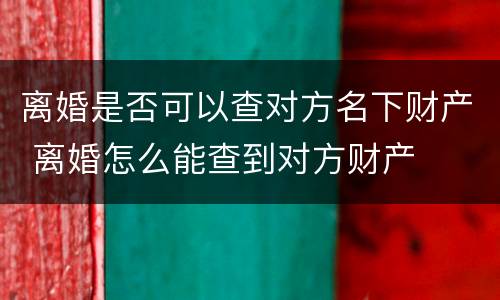 离婚是否可以查对方名下财产 离婚怎么能查到对方财产