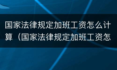 国家法律规定加班工资怎么计算（国家法律规定加班工资怎么计算的）