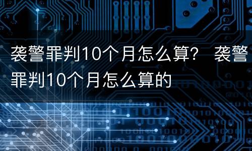 袭警罪判10个月怎么算？ 袭警罪判10个月怎么算的