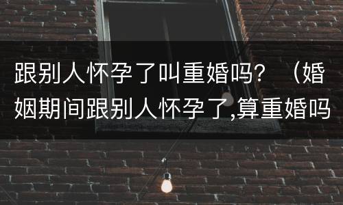 跟别人怀孕了叫重婚吗？（婚姻期间跟别人怀孕了,算重婚吗）