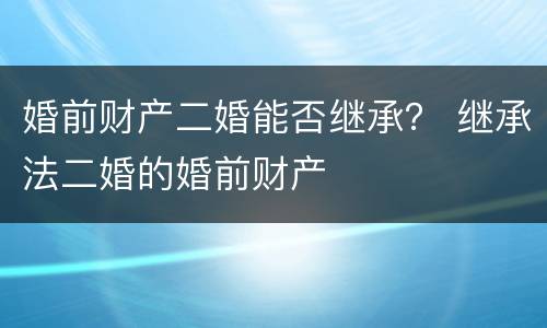婚前财产二婚能否继承？ 继承法二婚的婚前财产
