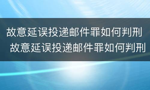故意延误投递邮件罪如何判刑 故意延误投递邮件罪如何判刑的