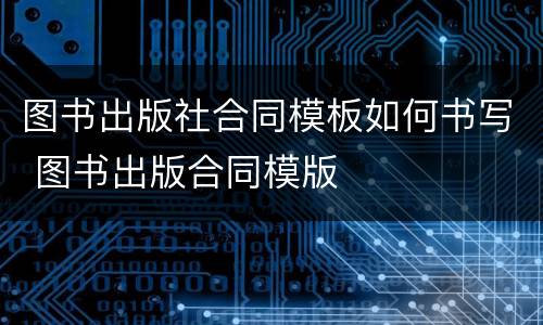 图书出版社合同模板如何书写 图书出版合同模版