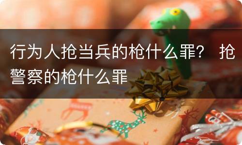行为人抢当兵的枪什么罪？ 抢警察的枪什么罪