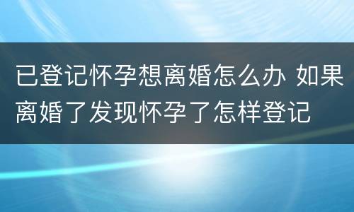 已登记怀孕想离婚怎么办 如果离婚了发现怀孕了怎样登记
