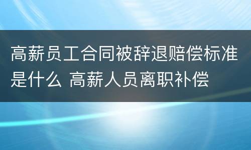 高薪员工合同被辞退赔偿标准是什么 高薪人员离职补偿