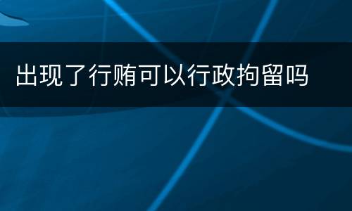 出现了行贿可以行政拘留吗
