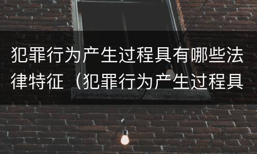 犯罪行为产生过程具有哪些法律特征（犯罪行为产生过程具有哪些法律特征和规律）