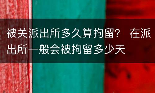 被关派出所多久算拘留？ 在派出所一般会被拘留多少天