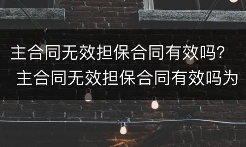 主合同无效担保合同有效吗？ 主合同无效担保合同有效吗为什么